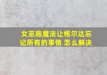 女巫施魔法让格尔达忘记所有的事情 怎么解决